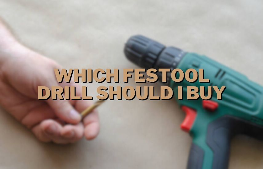 Which Festool Drill Should I Buy